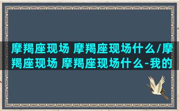 摩羯座现场 摩羯座现场什么/摩羯座现场 摩羯座现场什么-我的网站